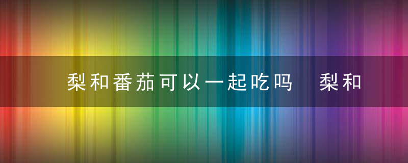 梨和番茄可以一起吃吗 梨和番茄能不能一起食用